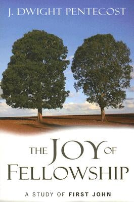 The Joy of Fellowship: A Study of First John by Pentecost, J. Dwight