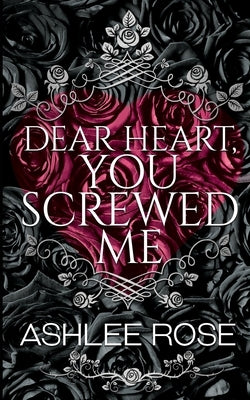 Dear Heart, You Screwed Me by Rose, Ashlee