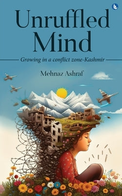 Unruffled Mind - Growing in a Conflict Zone-Kashmir by Ashraf, Mehnaz