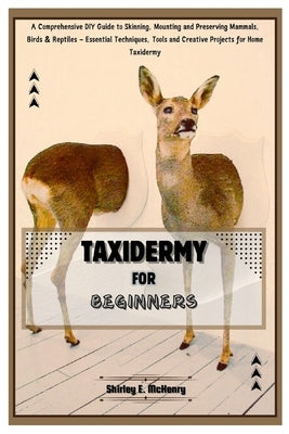 Taxidermy for Beginners: A Comprehensive DIY Guide to Skinning, Mounting and Preserving Mammals, Birds & Reptiles - Essential Techniques, Tools by E. McHenry, Shirley