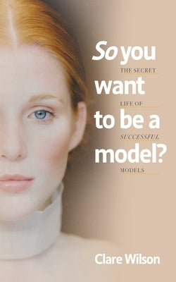 So you want to be a model?: The Secret Life of Successful Models by Wilson, Clare