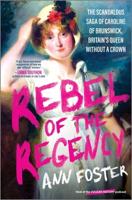 Rebel of the Regency: The Scandalous Saga of Caroline of Brunswick, Britain's Queen Without a Crown by Foster, Ann