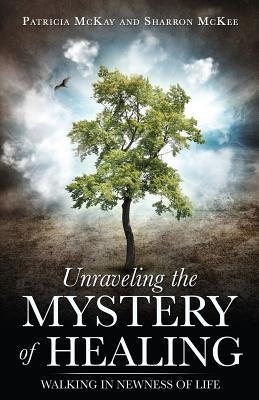 Unraveling the Mystery of Healing by McKay, Patricia