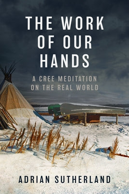 The Work of Our Hands: A Cree Meditation on the Real World by Sutherland, Adrian