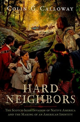 Hard Neighbors: The Scotch-Irish Invasion of Native America and the Making of an American Identity by Calloway, Colin G.