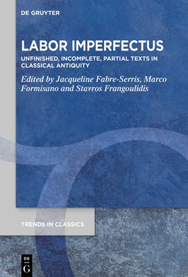 Labor Imperfectus: Unfinished, Incomplete, Partial Texts in Classical Antiquity by Fabre-Serris, Jacqueline