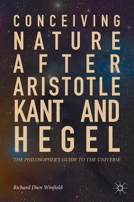 Conceiving Nature After Aristotle, Kant, and Hegel: The Philosopher's Guide to the Universe by Winfield, Richard Dien