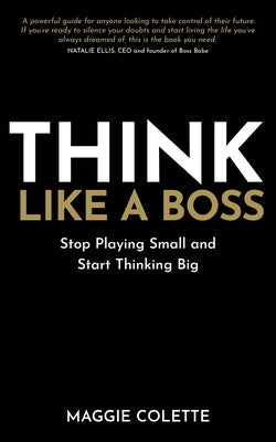 Think Like a Boss: Stop Playing Small and Start Thinking Big by Colette, Maggie