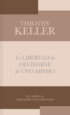 La Libertad de Olvidarse de Uno Mismo: El Camino Al Verdadero Gozo Cristiano by Keller, Timothy
