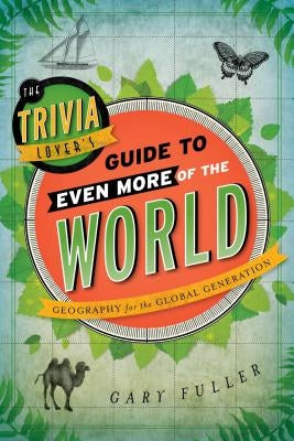 The Trivia Lover's Guide to Even More of the World: Geography for the Global Generation by Fuller, Gary