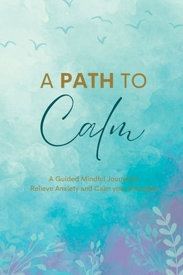 A Path to Calm: A Mindful Guided Journal to Relieve Anxiety and Calm your Thoughts by Wolf, Maiya