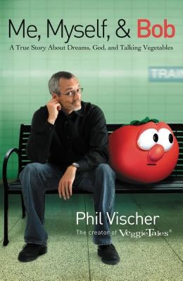 Me, Myself, and Bob: A True Story about Dreams, God, and Talking Vegetables by Vischer, Phil
