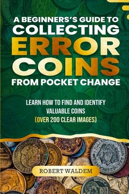A Beginner's Guide to Collecting Error Coins from Pocket Change: Learn how to find and identify valuable coins (Over 200 Clear Images) by Waldem, Robert