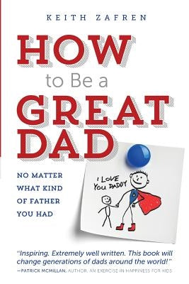 How to Be a Great Dad: No Matter What Kind of Father You Had by Zafren, Keith