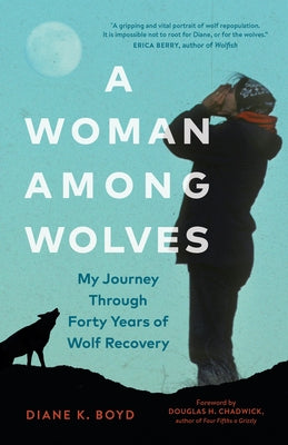 A Woman Among Wolves: My Journey Through Forty Years of Wolf Recovery by Boyd, Diane K.