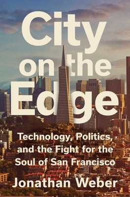 City on the Edge: Technology, Politics, and the Fight for the Soul of San Francisco by Weber, Jonathan