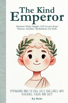 The Kind Emperor: Stoicism Made Simple: 162 lessons from Marcus Aurelius' Meditations for Kids by Banks, B. J.