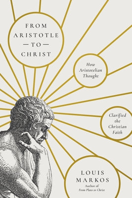 From Aristotle to Christ: How Aristotelian Thought Clarified the Christian Faith by Markos, Louis