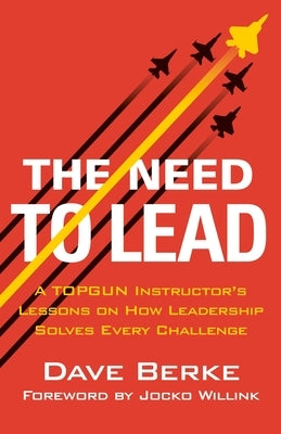 The Need to Lead: A Topgun Instructor's Lessons on How Leadership Solves Every Challenge by Berke, Dave