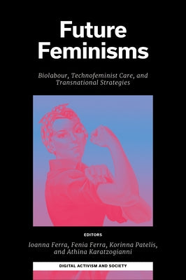 Future Feminisms: Biolabour, Technofeminist Care, and Transnational Strategies by Ferra, Ioanna