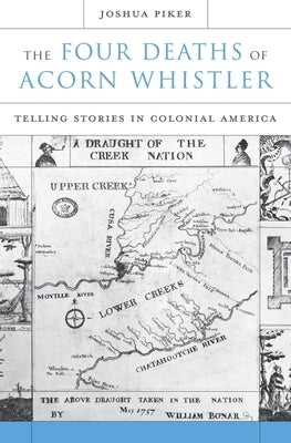 The Four Deaths of Acorn Whistler: Telling Stories in Colonial America by Piker, Joshua