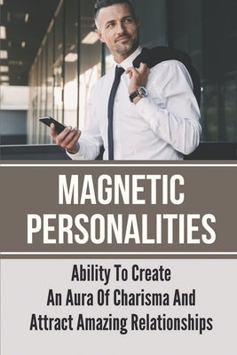 Magnetic Personalities: Ability To Create An Aura Of Charisma And Attract Amazing Relationships: Signs You Have A Magnetic Personality by Mesquita, Alan