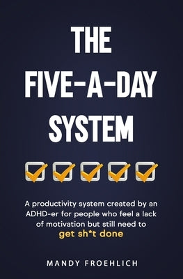 The Five-A-Day System: A productivity system created by an ADHD-er for people who feel a lack of motivation but still need to get sh*t done. by Froehlich, Mandy
