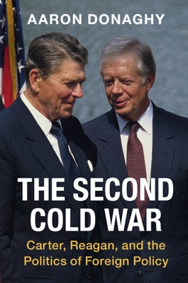 The Second Cold War: Carter, Reagan, and the Politics of Foreign Policy by Donaghy, Aaron