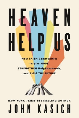 Heaven Help Us: How Faith Communities Inspire Hope, Strengthen Neighborhoods, and Build the Future by Kasich, John