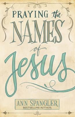 Praying the Names of Jesus: Weekly Devotions and Prayers to Draw You Closer to Christ by Spangler, Ann