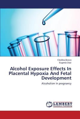 Alcohol Exposure Effects In Placental Hypoxia And Fetal Development by Bosco Cleofina