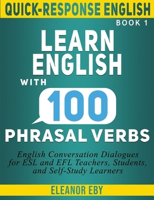 Quick-Response English Learn English with 100 Phrasal Verbs: English Conversation Dialogues for ESL and EFL Teachers, Students, and Self-Study Learner by Eby, Eleanor