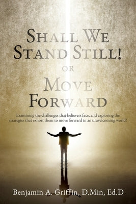 Shall We Stand Still or Move Forward: Examining the challenges that believers face, and exploring the strategies that exhort them to move forward in a by Griffin, D. Min Ed D.