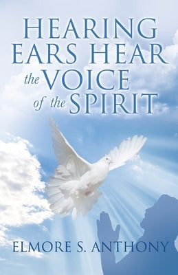 Hearing Ears Hear the Voice of the Spirit by Anthony, Elmore S.