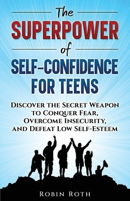 The Superpower of Self-Confidence for Teens: Discover the Secret Weapon to Conquer Fear, Overcome Insecurity, and Defeat Low Self-Esteem by Roth, Robin