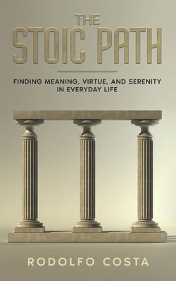The Stoic Path: Finding Meaning, Virtue, and Serenity in Everyday Life by Costa, Rodolfo