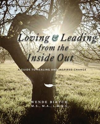 Loving and Leading from the Inside Out: A Guide to Healing and Inspired Change by Birtch Ma Lmhc, Wende