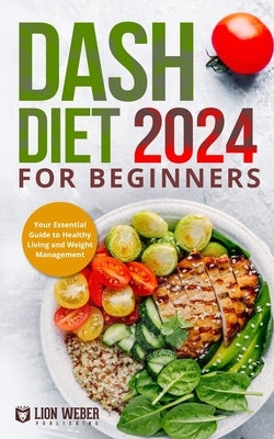 Dash Diet 2024 For Beginners: Your Essential Guide to Healthy Living and Weight Management by Lion Weber Publishing