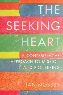 The Seeking Heart: A Contemplative Approach to Mission and Pioneering by Mobsby, Ian