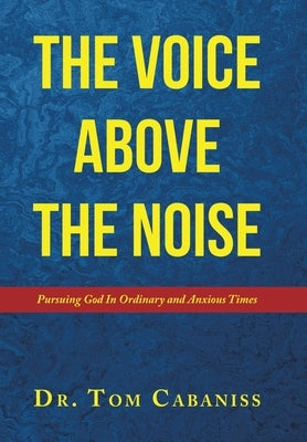 The Voice Above The Noise: Pursuing God In Ordinary and Anxious Times by Cabaniss, Tom