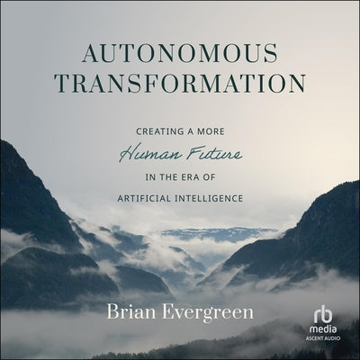 Autonomous Transformation: Creating a More Human Future in the Era of Artificial Intelligence by Evergreen, Brian