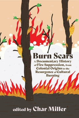 Burn Scars: A Documentary History of Fire Suppression, from Colonial Origins to the Resurgence of Cultural Burning by Miller, Char