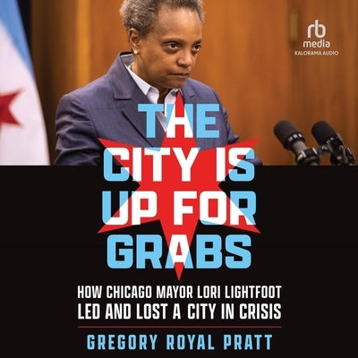 The City Is Up for Grabs: How Chicago Mayor Lori Lightfoot Led and Lost a City in Crisis by Pratt, Gregory Royal