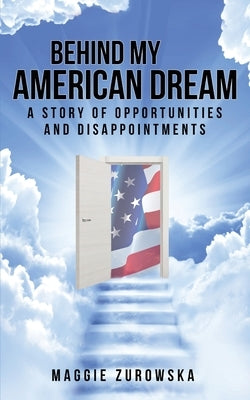 Behind My American Dream: A Story of Opportunities and Disappointments by Zurowska, Maggie