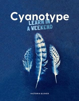 Cyanotype: Learn in a Weekend by Glover, Victoria