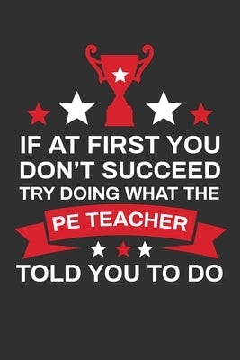 If At First You Don't Succeed Try Doing What Your PE Teacher Told You To Doing: Thank you Gift for PE Teacher Great for Teacher Appreciation by Publishing, Rainbowpen