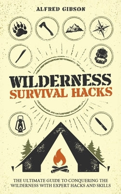 Wilderness Survival Hacks: The Ultimate Guide to Conquering the Wilderness with Expert Hacks and Skills by Gibson, Alfred