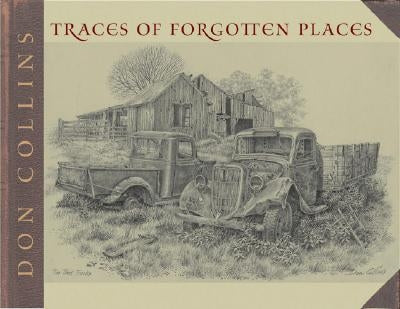 Traces of Forgotten Places: An Artist's Thirty-Year Exploration and Celebration of Texas, as It Was by Collins, Don