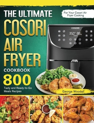 The Ultimate Cosori Air Fryer Cookbook: 800 Tasty and Ready-to-Go Meals Recipes for Your Cosori Air Fryer Cooking by Woodall, George