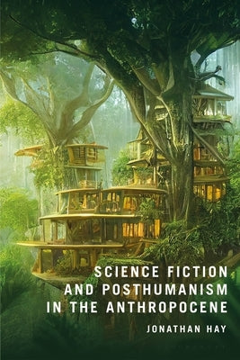 Science Fiction and Posthumanism in the Anthropocene by Hay, Jonathan